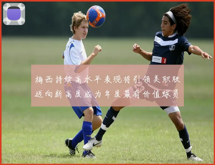 梅西持续高水平表现将引领美职联迈向新高度成为年度最有价值球员