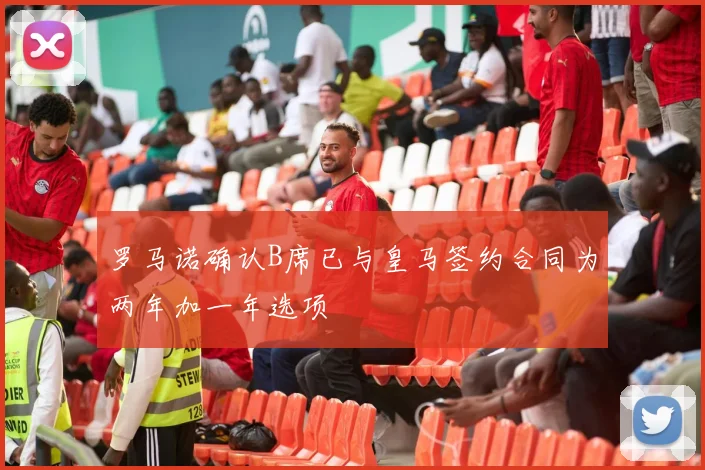 罗马诺确认B席已与皇马签约合同为两年加一年选项