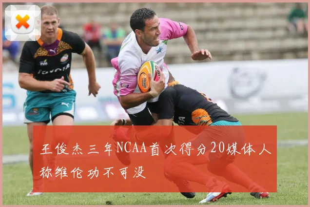 王俊杰三年NCAA首次得分20媒体人称维伦功不可没