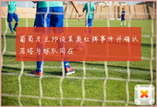 葡萄牙主帅谈莱奥红牌事件并确认若塔与球队同在
