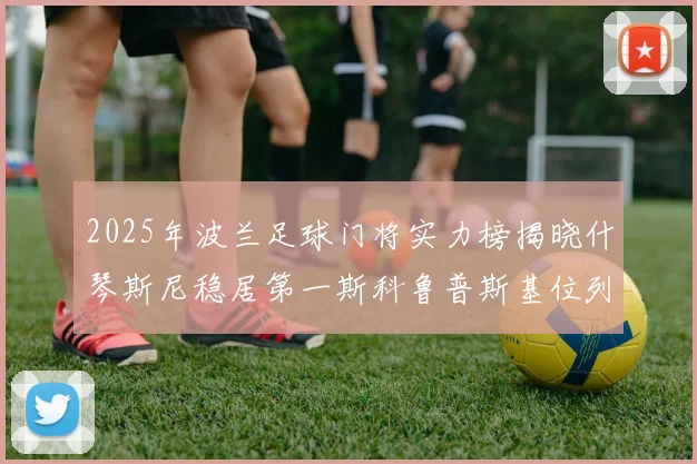 2025年波兰足球门将实力榜揭晓什琴斯尼稳居第一斯科鲁普斯基位列第三