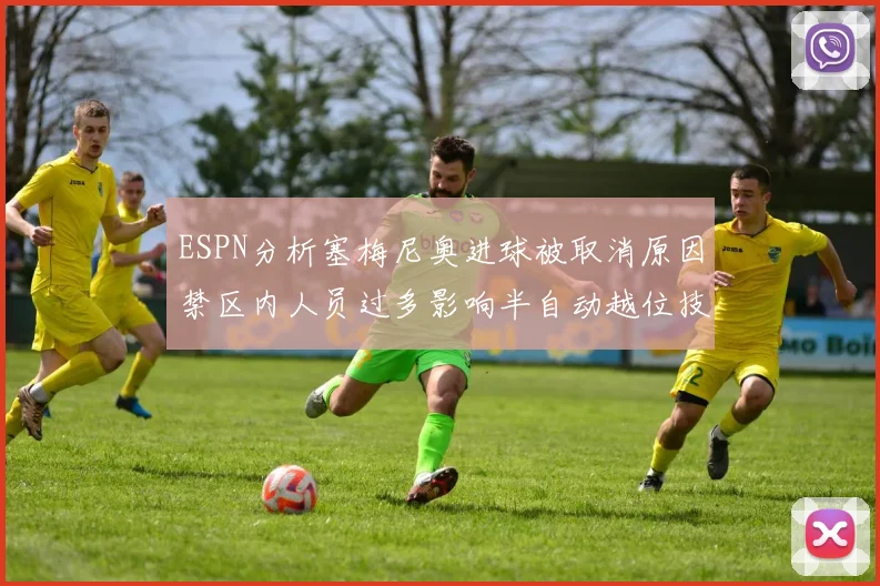 ESPN分析塞梅尼奥进球被取消原因禁区内人员过多影响半自动越位技术使用