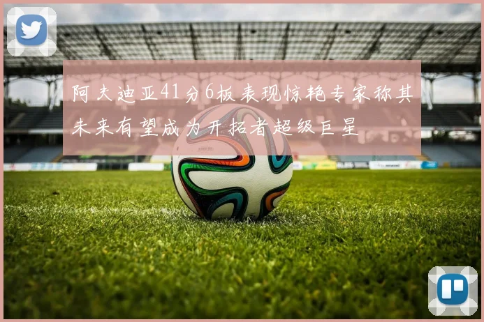 阿夫迪亚41分6板表现惊艳专家称其未来有望成为开拓者超级巨星