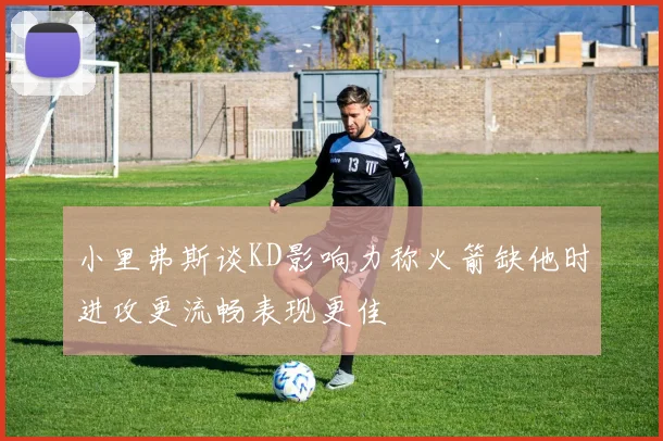 小里弗斯谈KD影响力称火箭缺他时进攻更流畅表现更佳
