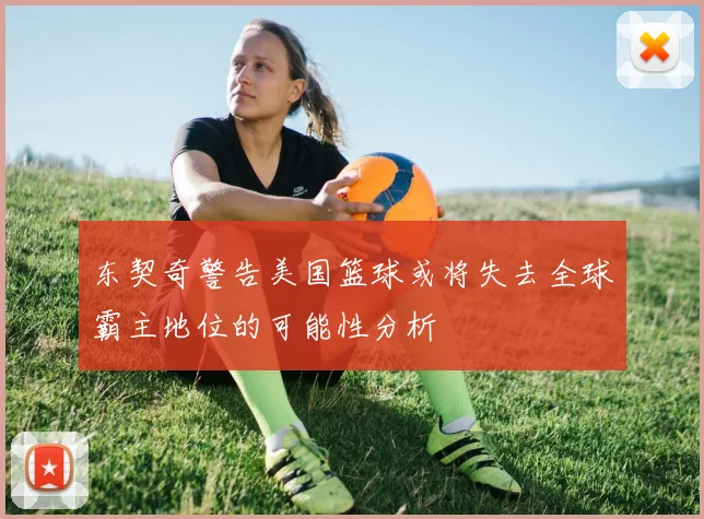 东契奇警告美国篮球或将失去全球霸主地位的可能性分析