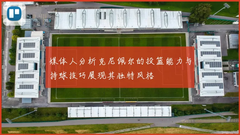 媒体人分析克尼佩尔的投篮能力与持球技巧展现其独特风格