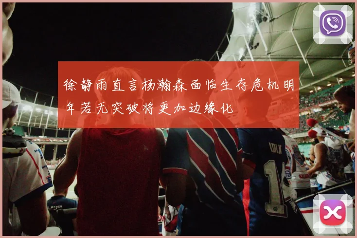 徐静雨直言杨瀚森面临生存危机明年若无突破将更加边缘化