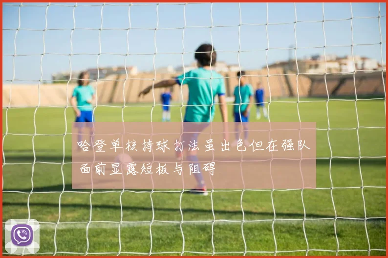 哈登单核持球打法虽出色但在强队面前显露短板与阻碍