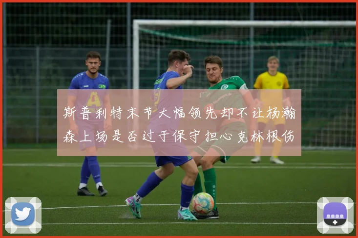 斯普利特末节大幅领先却不让杨瀚森上场是否过于保守担心克林根伤情吗