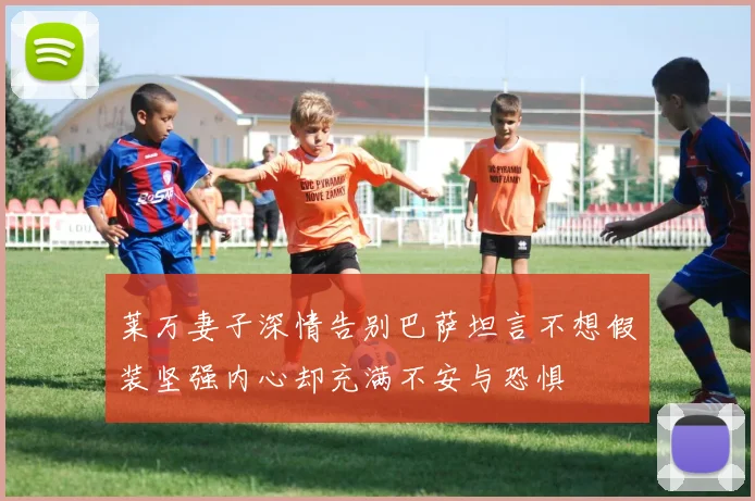 莱万妻子深情告别巴萨坦言不想假装坚强内心却充满不安与恐惧