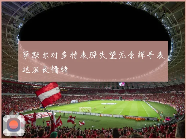 萨默尔对多特表现失望无奈挥手表达沮丧情绪