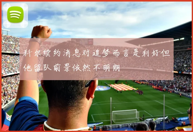 科尔续约消息对追梦而言是利好但他留队前景依然不明朗