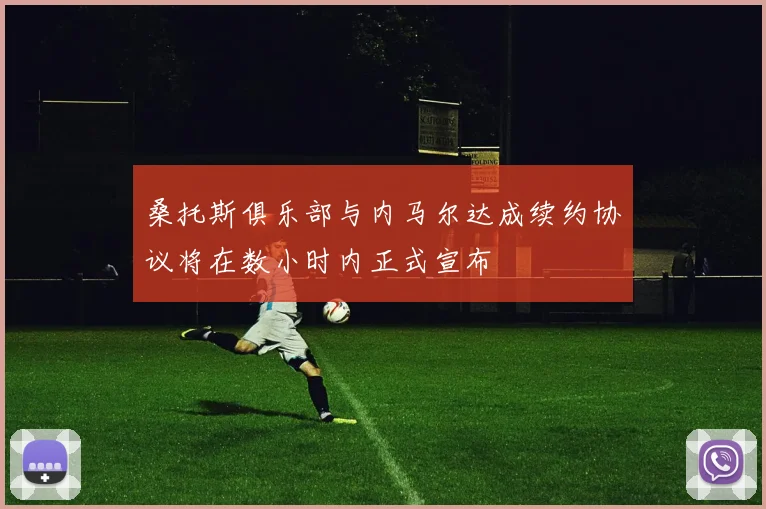 桑托斯俱乐部与内马尔达成续约协议将在数小时内正式宣布