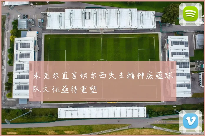 米克尔直言切尔西失去精神底蕴球队文化亟待重塑
