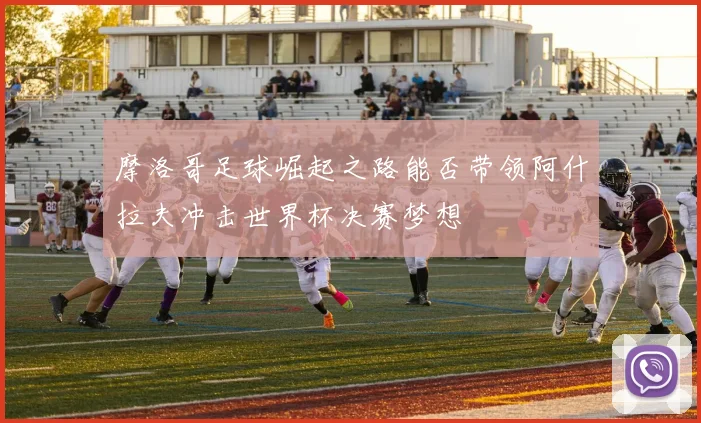 摩洛哥足球崛起之路能否带领阿什拉夫冲击世界杯决赛梦想