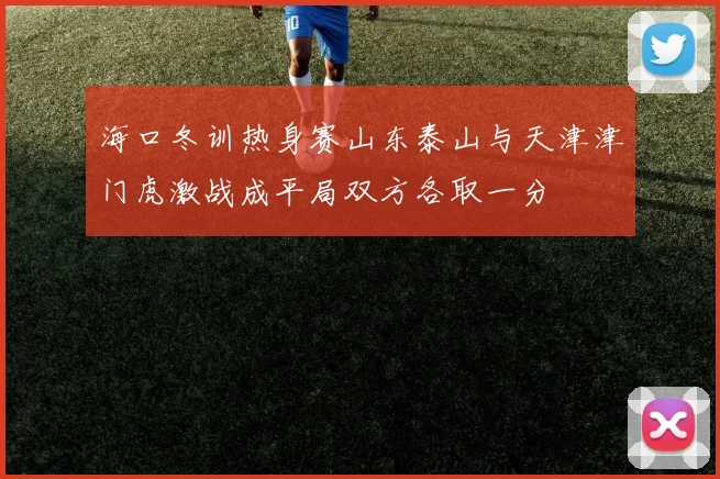 海口冬训热身赛山东泰山与天津津门虎激战成平局双方各取一分