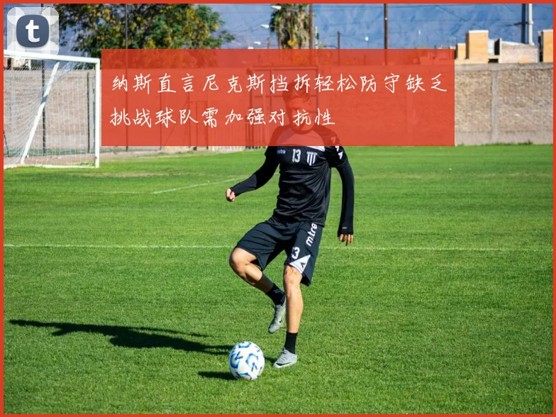 纳斯直言尼克斯挡拆轻松防守缺乏挑战球队需加强对抗性
