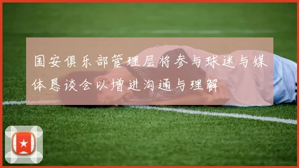 国安俱乐部管理层将参与球迷与媒体恳谈会以增进沟通与理解
