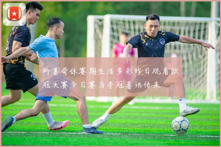 约基奇休赛期生活多彩昨日观看欧冠决赛今日赛马夺冠喜讯传来
