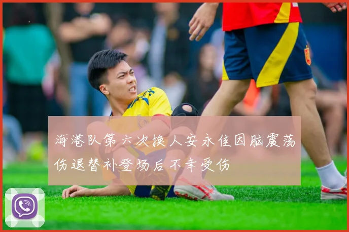 海港队第六次换人安永佳因脑震荡伤退替补登场后不幸受伤