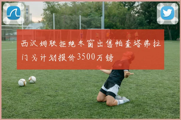 西汉姆联拒绝冬窗出售帕奎塔弗拉门戈计划报价3500万镑