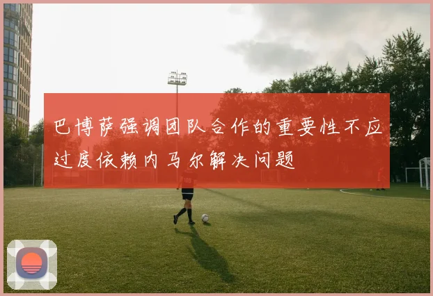 巴博萨强调团队合作的重要性不应过度依赖内马尔解决问题