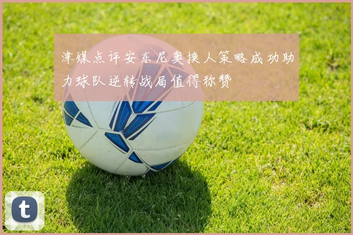 津媒点评安东尼奥换人策略成功助力球队逆转战局值得称赞