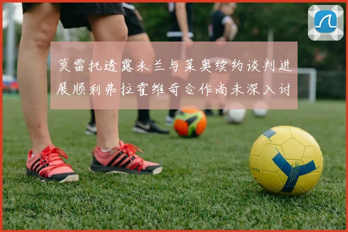 莫雷托透露米兰与莱奥续约谈判进展顺利弗拉霍维奇合作尚未深入讨论