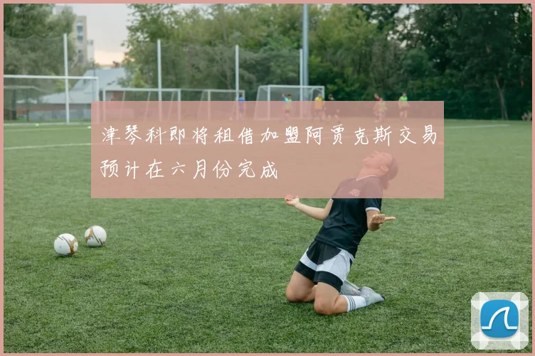 津琴科即将租借加盟阿贾克斯交易预计在六月份完成