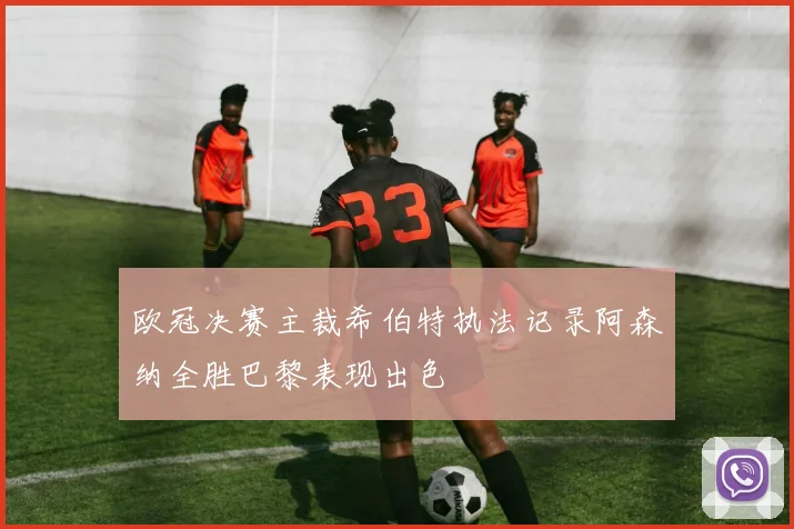 欧冠决赛主裁希伯特执法记录阿森纳全胜巴黎表现出色
