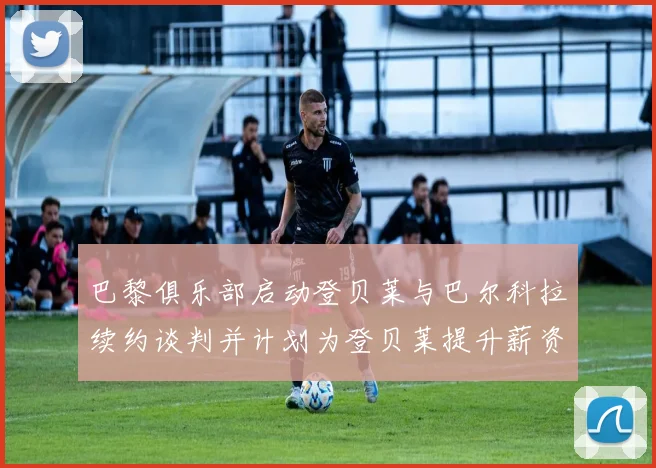 巴黎俱乐部启动登贝莱与巴尔科拉续约谈判并计划为登贝莱提升薪资待遇
