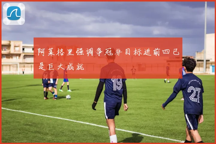 阿莱格里强调争冠非目标进前四已是巨大成就
