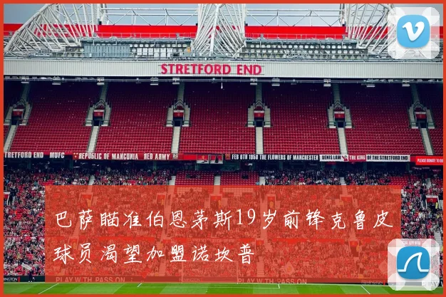 巴萨瞄准伯恩茅斯19岁前锋克鲁皮球员渴望加盟诺坎普