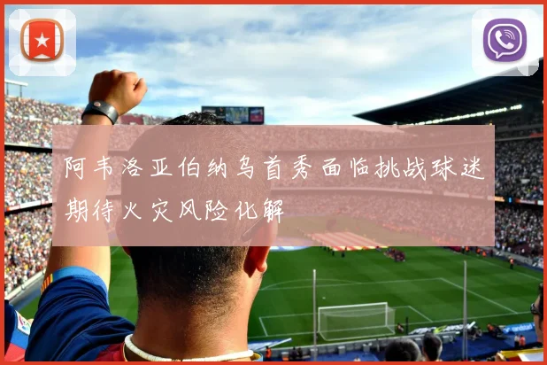 阿韦洛亚伯纳乌首秀面临挑战球迷期待火灾风险化解