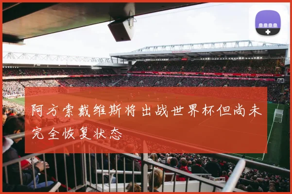 阿方索戴维斯将出战世界杯但尚未完全恢复状态