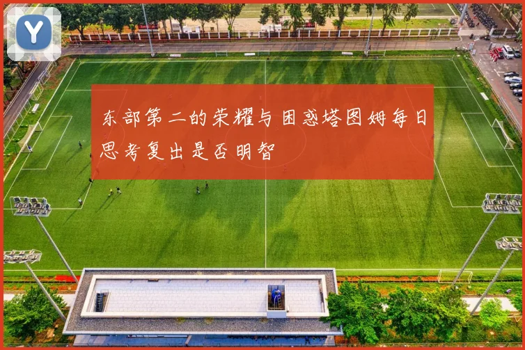 东部第二的荣耀与困惑塔图姆每日思考复出是否明智