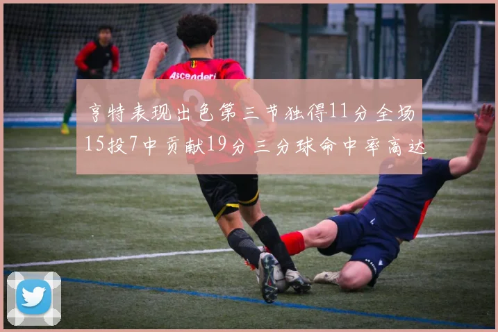 亨特表现出色第三节独得11分全场15投7中贡献19分三分球命中率高达375