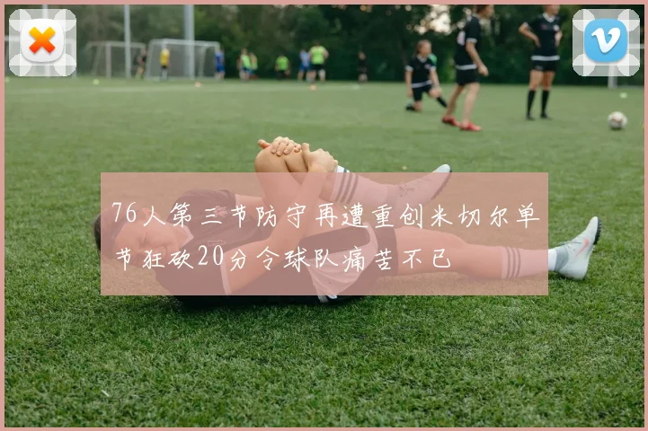 76人第三节防守再遭重创米切尔单节狂砍20分令球队痛苦不已