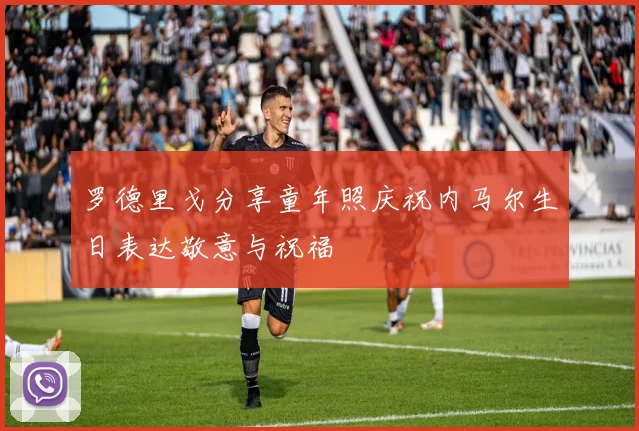 罗德里戈分享童年照庆祝内马尔生日表达敬意与祝福