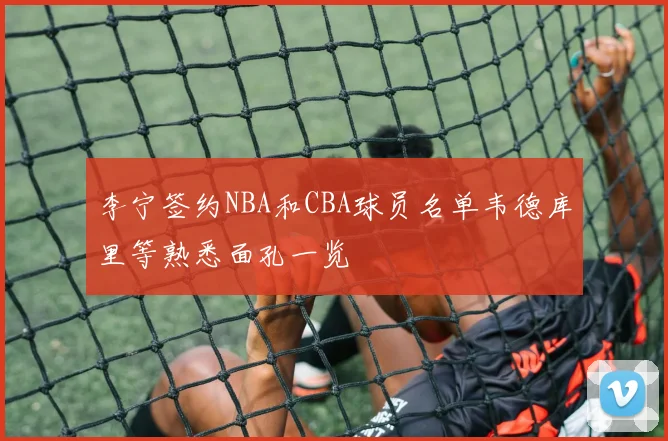 李宁签约NBA和CBA球员名单韦德库里等熟悉面孔一览